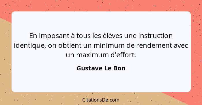 En imposant à tous les élèves une instruction identique, on obtient un minimum de rendement avec un maximum d'effort.... - Gustave Le Bon