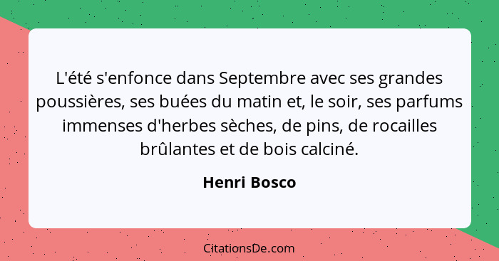 L'été s'enfonce dans Septembre avec ses grandes poussières, ses buées du matin et, le soir, ses parfums immenses d'herbes sèches, de pin... - Henri Bosco