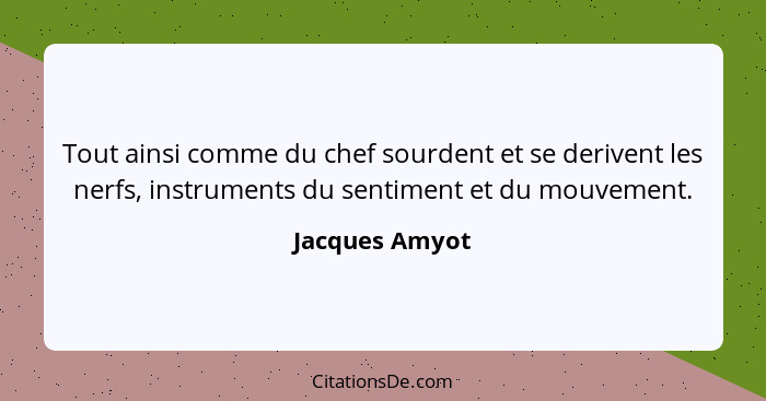 Tout ainsi comme du chef sourdent et se derivent les nerfs, instruments du sentiment et du mouvement.... - Jacques Amyot