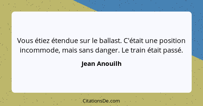 Vous étiez étendue sur le ballast. C'était une position incommode, mais sans danger. Le train était passé.... - Jean Anouilh