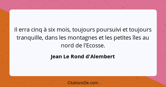 Il erra cinq à six mois, toujours poursuivi et toujours tranquille, dans les montagnes et les petites îles au nord de l'... - Jean Le Rond d'Alembert