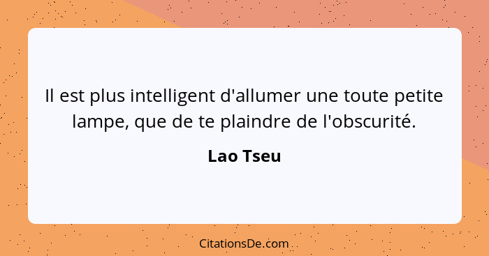 Il est plus intelligent d'allumer une toute petite lampe, que de te plaindre de l'obscurité.... - Lao Tseu