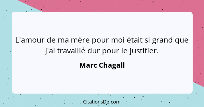 L'amour de ma mère pour moi était si grand que j'ai travaillé dur pour le justifier.... - Marc Chagall