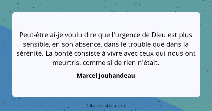 Peut-être ai-je voulu dire que l'urgence de Dieu est plus sensible, en son absence, dans le trouble que dans la sérénité. La bonté... - Marcel Jouhandeau