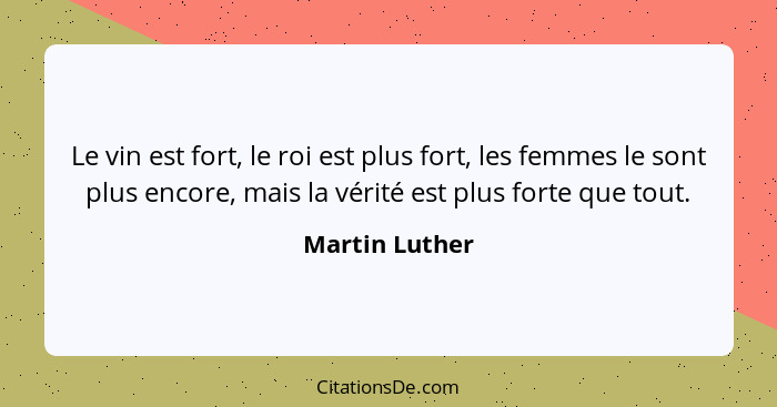 Le vin est fort, le roi est plus fort, les femmes le sont plus encore, mais la vérité est plus forte que tout.... - Martin Luther