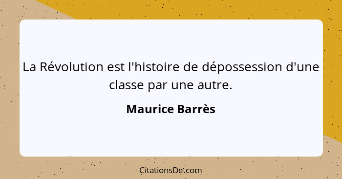 La Révolution est l'histoire de dépossession d'une classe par une autre.... - Maurice Barrès