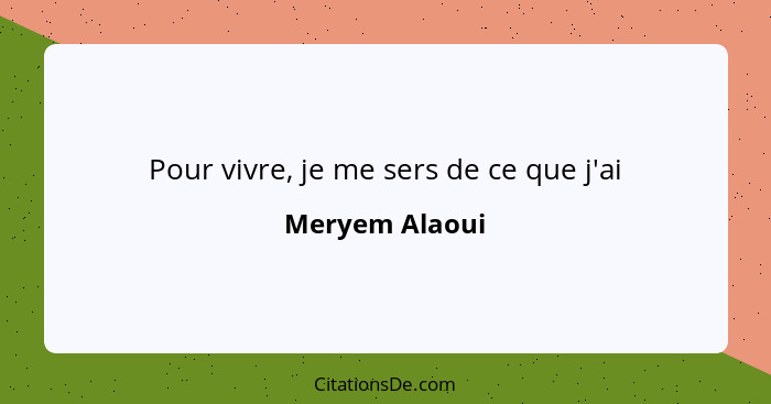 Pour vivre, je me sers de ce que j'ai... - Meryem Alaoui