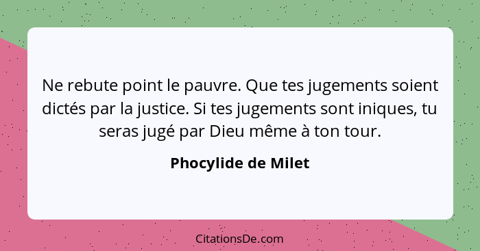 Ne rebute point le pauvre. Que tes jugements soient dictés par la justice. Si tes jugements sont iniques, tu seras jugé par Dieu... - Phocylide de Milet