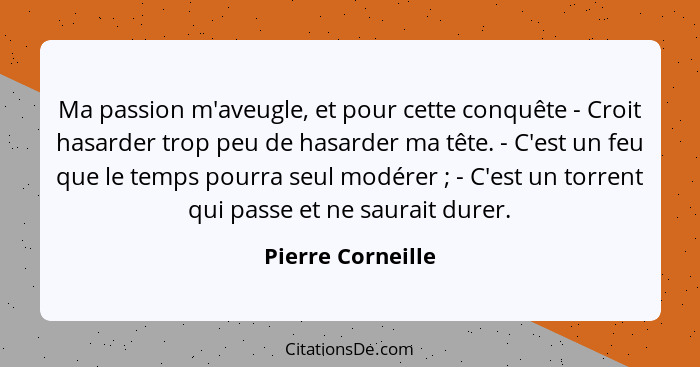 Ma passion m'aveugle, et pour cette conquête - Croit hasarder trop peu de hasarder ma tête. - C'est un feu que le temps pourra seul... - Pierre Corneille