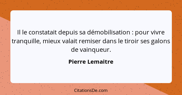 Il le constatait depuis sa démobilisation : pour vivre tranquille, mieux valait remiser dans le tiroir ses galons de vainqueur.... - Pierre Lemaitre