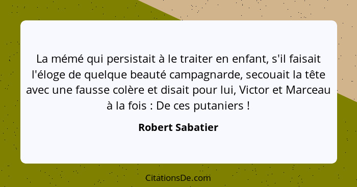 La mémé qui persistait à le traiter en enfant, s'il faisait l'éloge de quelque beauté campagnarde, secouait la tête avec une fausse... - Robert Sabatier