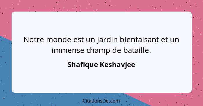 Notre monde est un jardin bienfaisant et un immense champ de bataille.... - Shafique Keshavjee