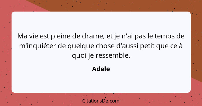 Ma vie est pleine de drame, et je n'ai pas le temps de m'inquiéter de quelque chose d'aussi petit que ce à quoi je ressemble.... - Adele