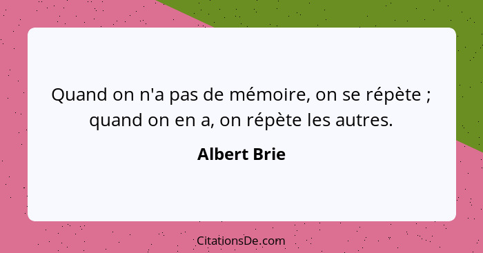 Quand on n'a pas de mémoire, on se répète ; quand on en a, on répète les autres.... - Albert Brie