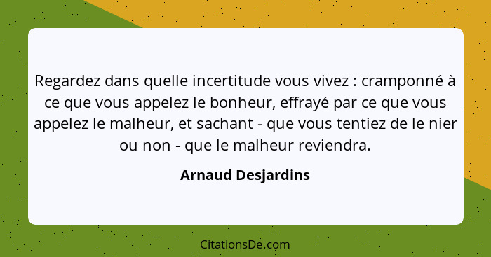 Regardez dans quelle incertitude vous vivez : cramponné à ce que vous appelez le bonheur, effrayé par ce que vous appelez le... - Arnaud Desjardins