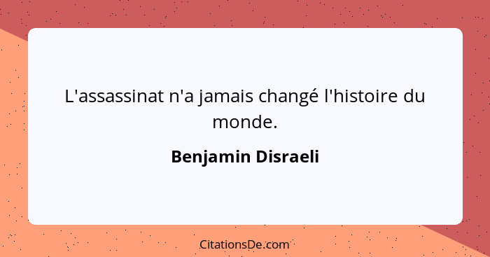 L'assassinat n'a jamais changé l'histoire du monde.... - Benjamin Disraeli