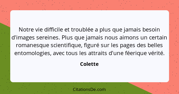 Notre vie difficile et troublée a plus que jamais besoin d'images sereines. Plus que jamais nous aimons un certain romanesque scientifique,... - Colette