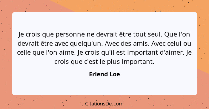 Je crois que personne ne devrait être tout seul. Que l'on devrait être avec quelqu'un. Avec des amis. Avec celui ou celle que l'on aime.... - Erlend Loe
