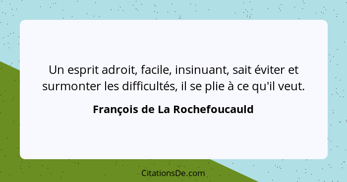 Un esprit adroit, facile, insinuant, sait éviter et surmonter les difficultés, il se plie à ce qu'il veut.... - François de La Rochefoucauld