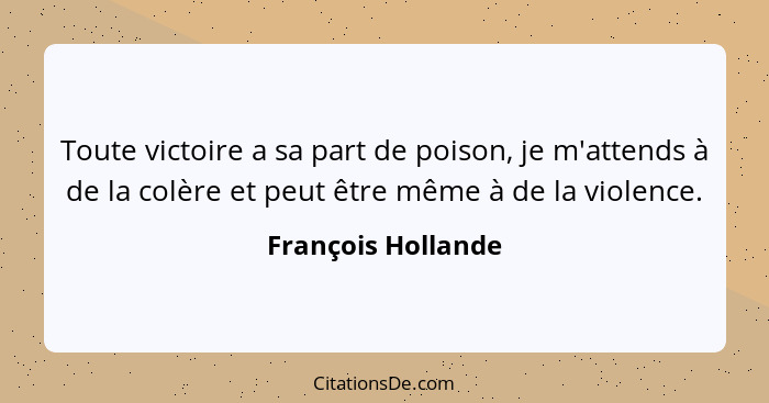Toute victoire a sa part de poison, je m'attends à de la colère et peut être même à de la violence.... - François Hollande