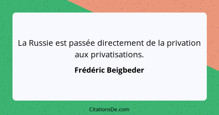 La Russie est passée directement de la privation aux privatisations.... - Frédéric Beigbeder