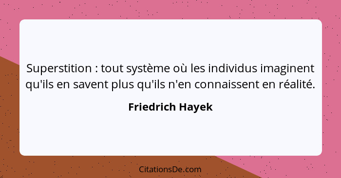 Superstition : tout système où les individus imaginent qu'ils en savent plus qu'ils n'en connaissent en réalité.... - Friedrich Hayek