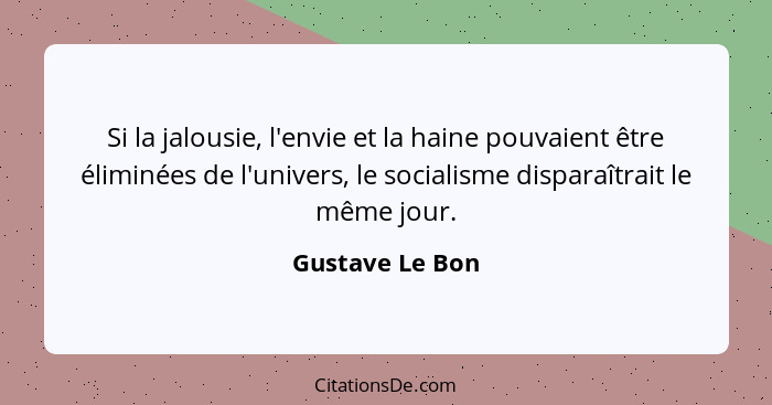 Si la jalousie, l'envie et la haine pouvaient être éliminées de l'univers, le socialisme disparaîtrait le même jour.... - Gustave Le Bon