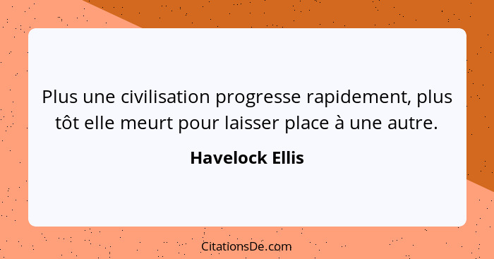 Plus une civilisation progresse rapidement, plus tôt elle meurt pour laisser place à une autre.... - Havelock Ellis