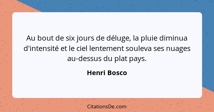 Au bout de six jours de déluge, la pluie diminua d'intensité et le ciel lentement souleva ses nuages au-dessus du plat pays.... - Henri Bosco