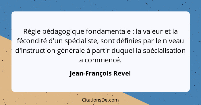 Règle pédagogique fondamentale : la valeur et la fécondité d'un spécialiste, sont définies par le niveau d'instruction géné... - Jean-François Revel