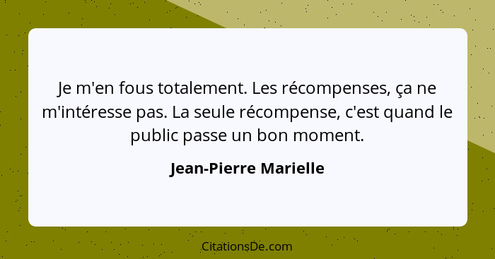 Je m'en fous totalement. Les récompenses, ça ne m'intéresse pas. La seule récompense, c'est quand le public passe un bon moment... - Jean-Pierre Marielle