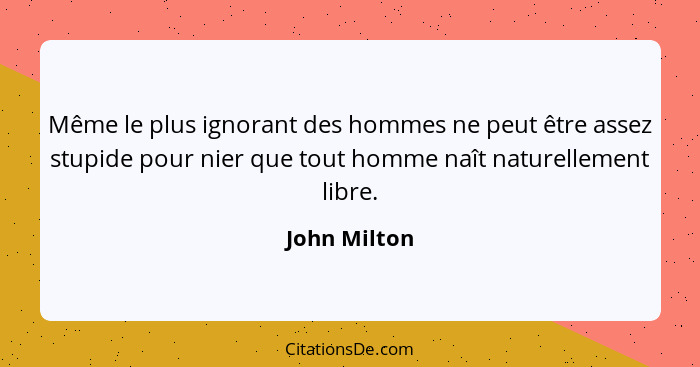 Même le plus ignorant des hommes ne peut être assez stupide pour nier que tout homme naît naturellement libre.... - John Milton