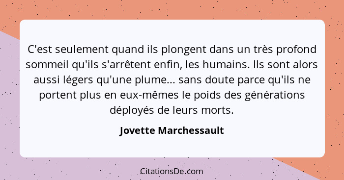 C'est seulement quand ils plongent dans un très profond sommeil qu'ils s'arrêtent enfin, les humains. Ils sont alors aussi lége... - Jovette Marchessault