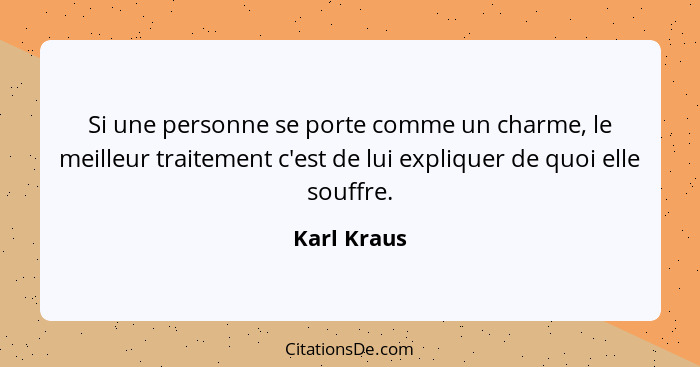 Si une personne se porte comme un charme, le meilleur traitement c'est de lui expliquer de quoi elle souffre.... - Karl Kraus