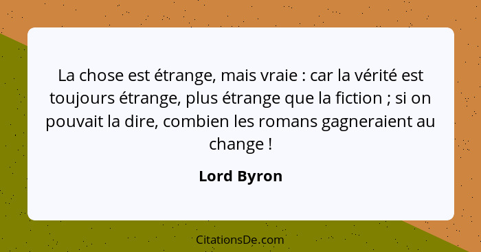 La chose est étrange, mais vraie : car la vérité est toujours étrange, plus étrange que la fiction ; si on pouvait la dire, com... - Lord Byron