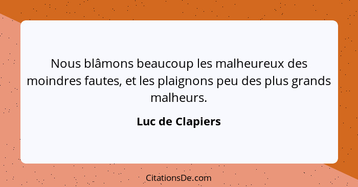 Nous blâmons beaucoup les malheureux des moindres fautes, et les plaignons peu des plus grands malheurs.... - Luc de Clapiers