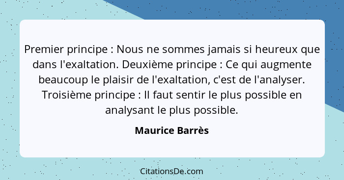 Premier principe : Nous ne sommes jamais si heureux que dans l'exaltation. Deuxième principe : Ce qui augmente beaucoup le... - Maurice Barrès