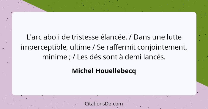 L'arc aboli de tristesse élancée. / Dans une lutte imperceptible, ultime / Se raffermit conjointement, minime ; / Les dés so... - Michel Houellebecq