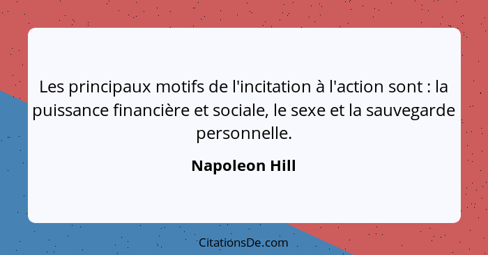 Les principaux motifs de l'incitation à l'action sont : la puissance financière et sociale, le sexe et la sauvegarde personnelle.... - Napoleon Hill