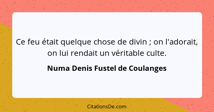 Ce feu était quelque chose de divin ; on l'adorait, on lui rendait un véritable culte.... - Numa Denis Fustel de Coulanges