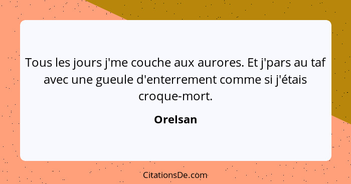 Tous les jours j'me couche aux aurores. Et j'pars au taf avec une gueule d'enterrement comme si j'étais croque-mort.... - Orelsan