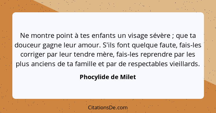 Ne montre point à tes enfants un visage sévère ; que ta douceur gagne leur amour. S'ils font quelque faute, fais-les corrige... - Phocylide de Milet