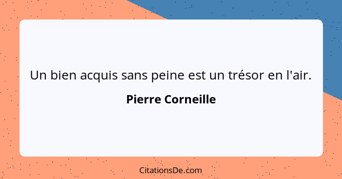 Un bien acquis sans peine est un trésor en l'air.... - Pierre Corneille