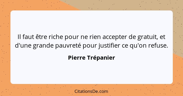 Il faut être riche pour ne rien accepter de gratuit, et d'une grande pauvreté pour justifier ce qu'on refuse.... - Pierre Trépanier