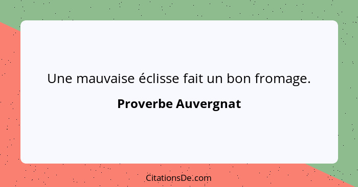 Une mauvaise éclisse fait un bon fromage.... - Proverbe Auvergnat