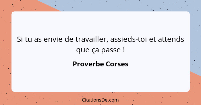 Si tu as envie de travailler, assieds-toi et attends que ça passe !... - Proverbe Corses