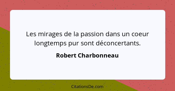 Les mirages de la passion dans un coeur longtemps pur sont déconcertants.... - Robert Charbonneau