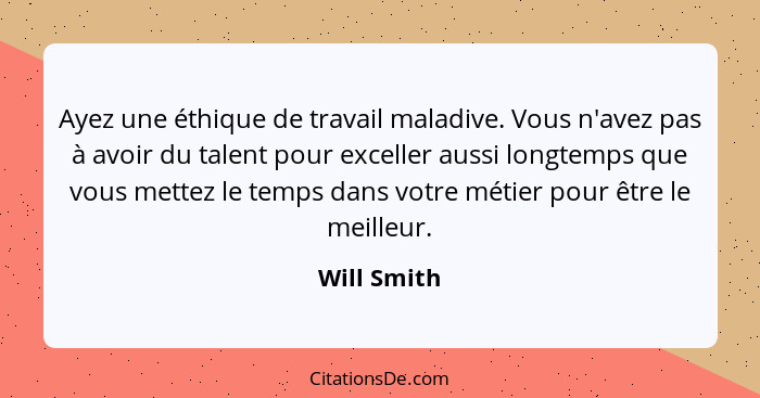 Ayez une éthique de travail maladive. Vous n'avez pas à avoir du talent pour exceller aussi longtemps que vous mettez le temps dans votre... - Will Smith