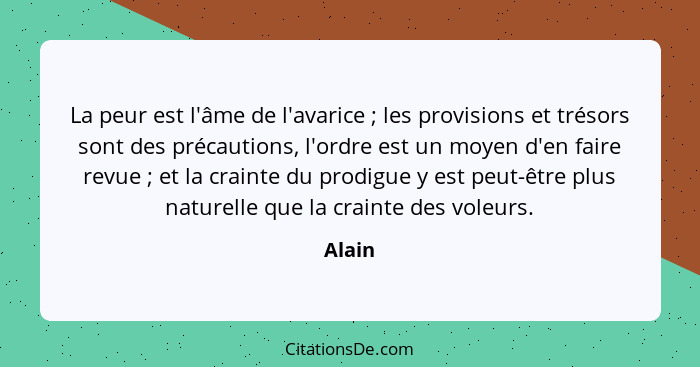 La peur est l'âme de l'avarice ; les provisions et trésors sont des précautions, l'ordre est un moyen d'en faire revue ; et la crain... - Alain