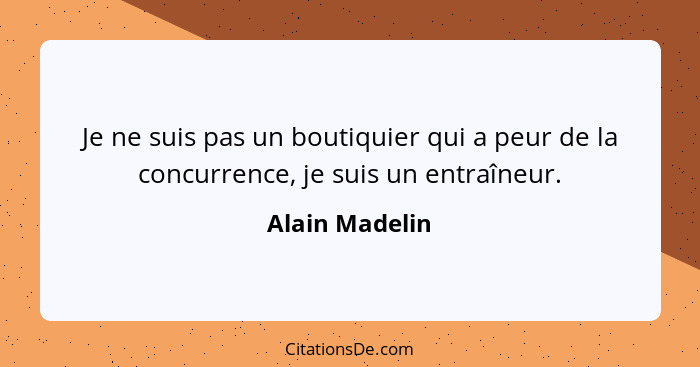 Je ne suis pas un boutiquier qui a peur de la concurrence, je suis un entraîneur.... - Alain Madelin